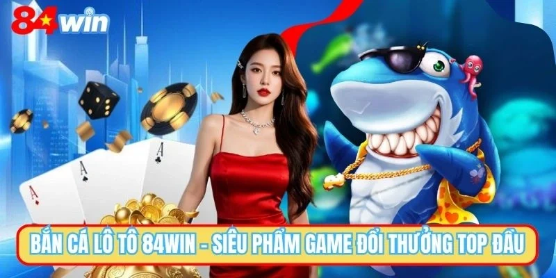 Bắn Cá Lô Tô 84WIN - Làm Giàu Từ Thế Giới Đại Dương Ảo