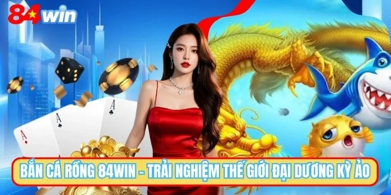 Bắn Cá Rồng 84WIN - Trò Chơi Giải Trí Đỉnh Cao Cho Bet Thủ