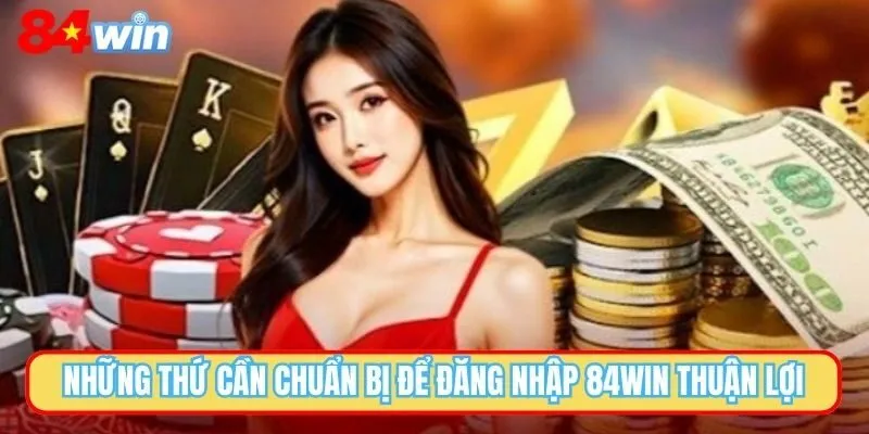 Những thứ cần chuẩn bị để đăng nhập 84WIN thuận lợi