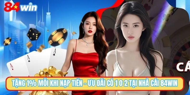 Thể Lệ Và Cách Nhận Ưu Đãi Tặng 1% Mỗi Khi Nạp Tiền Tại 84WIN